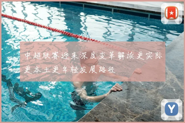 中超联赛迎来深度变革解读更实际更本土更年轻发展路径