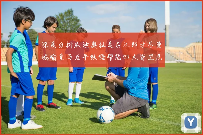 深度分析瓜迪奥拉是否江郎才尽曼城输皇马后平铁锤帮陷四大皆空危机