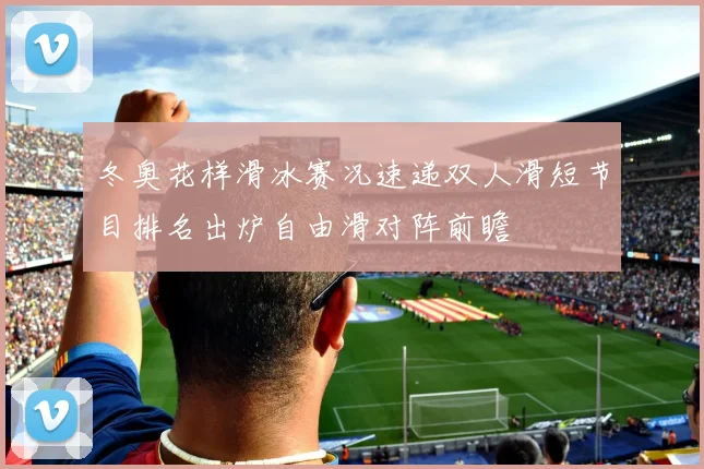 冬奥花样滑冰赛况速递双人滑短节目排名出炉自由滑对阵前瞻