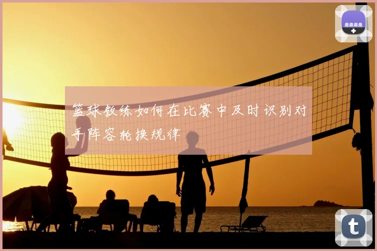 篮球教练如何在比赛中及时识别对手阵容轮换规律