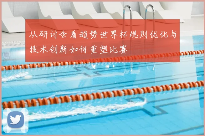 从研讨会看趋势世界杯规则优化与技术创新如何重塑比赛