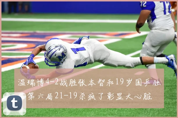 温瑞博4-2战胜张本智和19岁国乒独苗第六局21-19杀疯了彰显大心脏