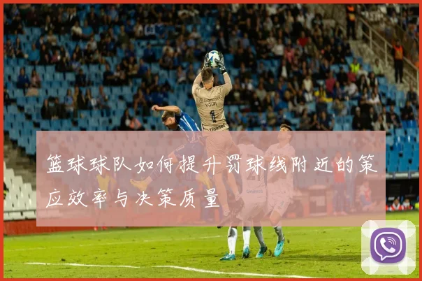 篮球球队如何提升罚球线附近的策应效率与决策质量