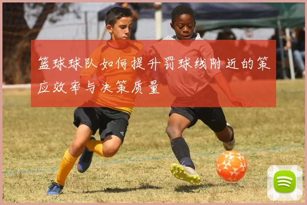 篮球球队如何提升罚球线附近的策应效率与决策质量