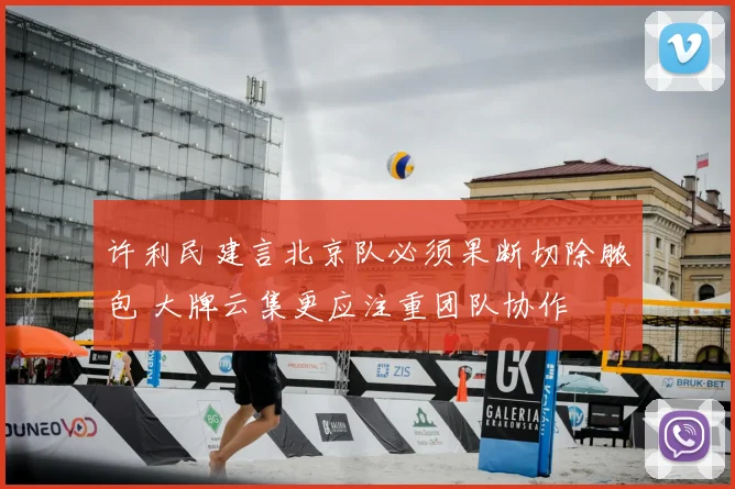 许利民建言北京队必须果断切除脓包 大牌云集更应注重团队协作
