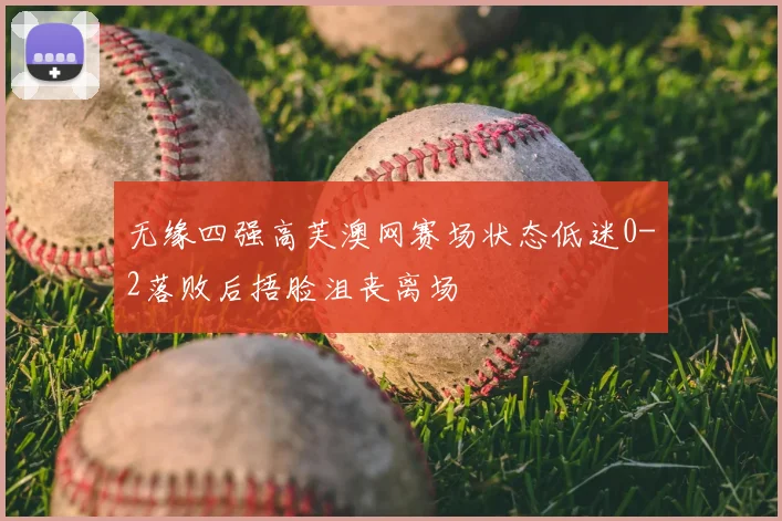 无缘四强高芙澳网赛场状态低迷0-2落败后捂脸沮丧离场