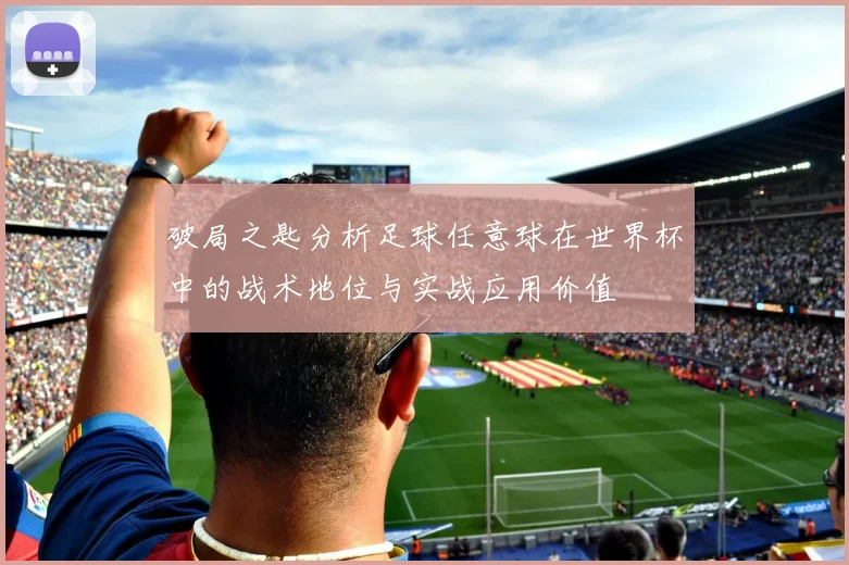 破局之匙分析足球任意球在世界杯中的战术地位与实战应用价值