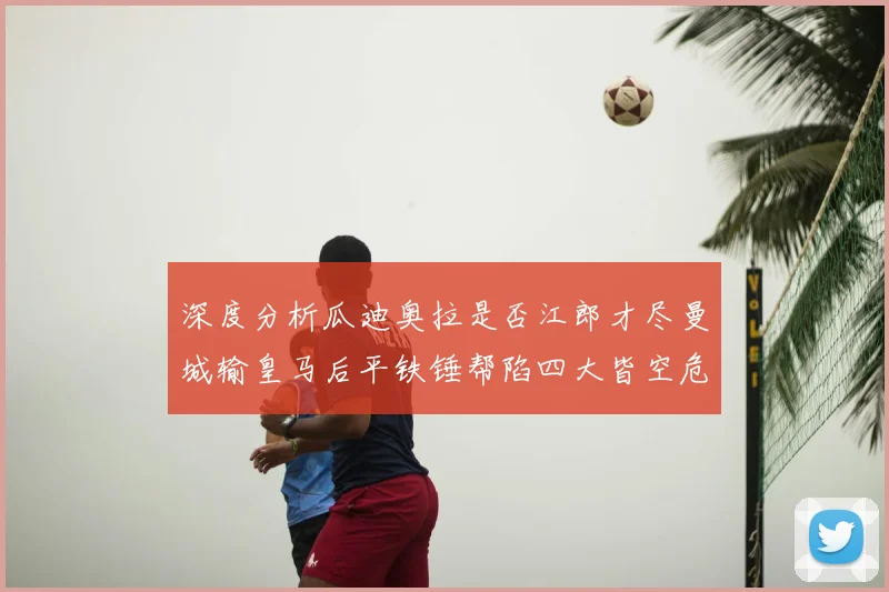 深度分析瓜迪奥拉是否江郎才尽曼城输皇马后平铁锤帮陷四大皆空危机