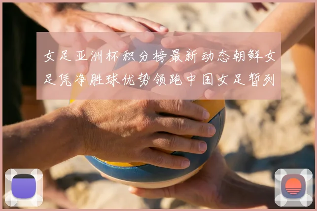 女足亚洲杯积分榜最新动态朝鲜女足凭净胜球优势领跑中国女足暂列第二
