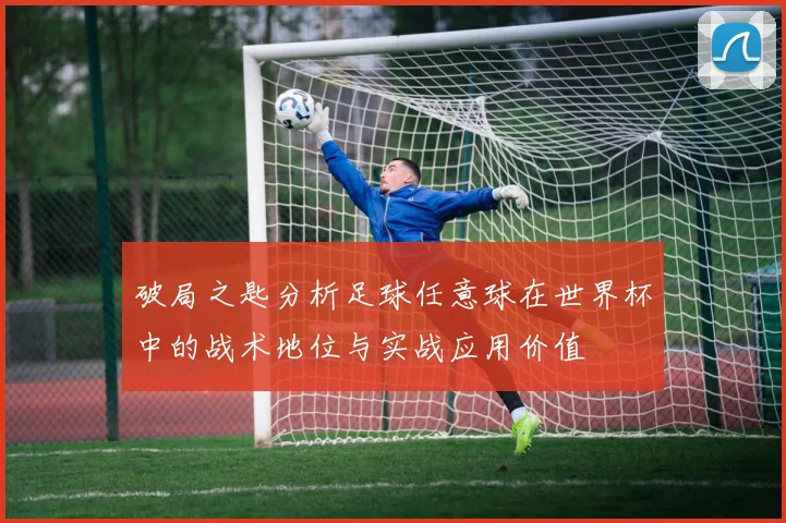 破局之匙分析足球任意球在世界杯中的战术地位与实战应用价值