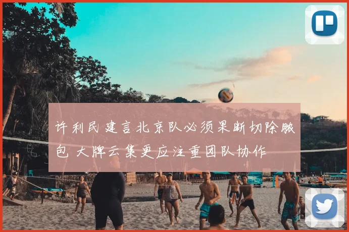 许利民建言北京队必须果断切除脓包 大牌云集更应注重团队协作