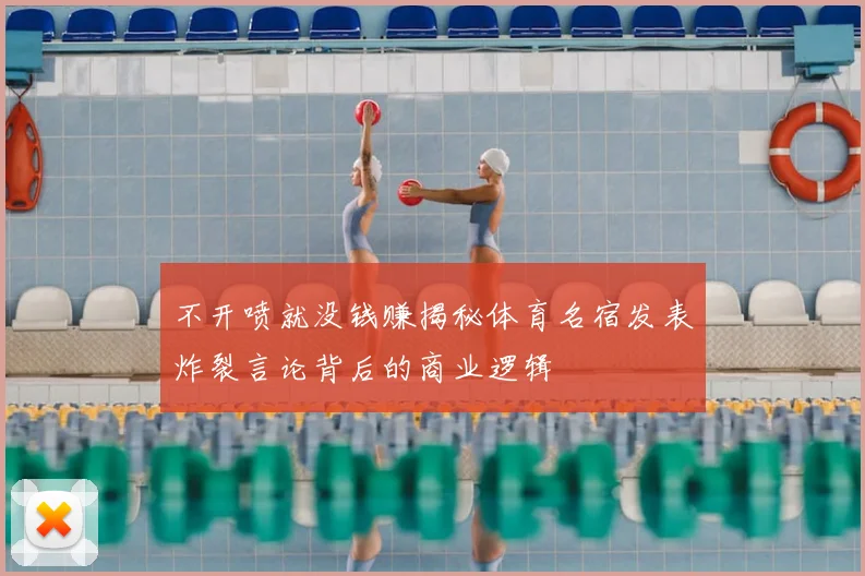 不开喷就没钱赚揭秘体育名宿发表炸裂言论背后的商业逻辑