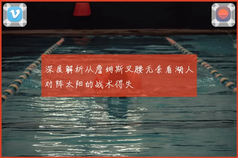 深度解析从詹姆斯叉腰无奈看湖人对阵太阳的战术得失