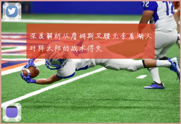 深度解析从詹姆斯叉腰无奈看湖人对阵太阳的战术得失