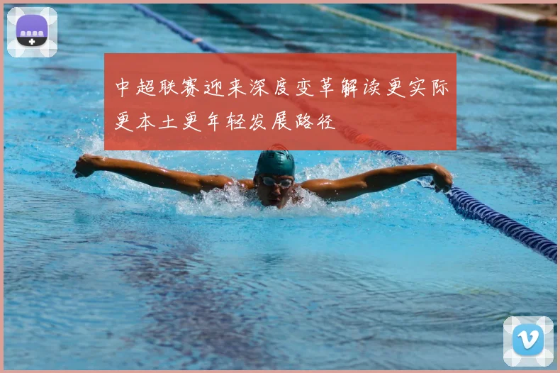 中超联赛迎来深度变革解读更实际更本土更年轻发展路径
