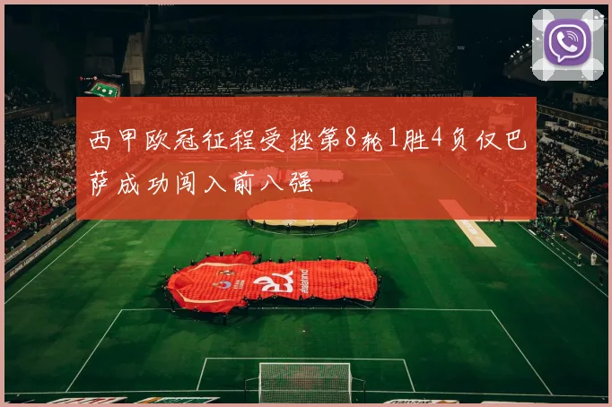 西甲欧冠征程受挫第8轮1胜4负仅巴萨成功闯入前八强